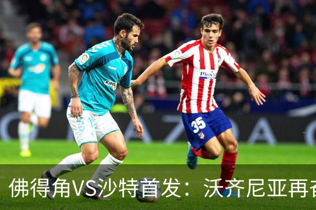 佛得角VS沙特首发：沃齐尼亚再奋力一搏 布赖坎登场