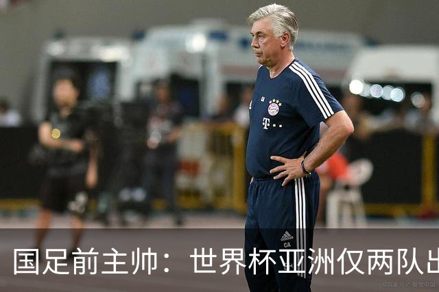 国足前主帅：世界杯亚洲仅两队出线并不意外