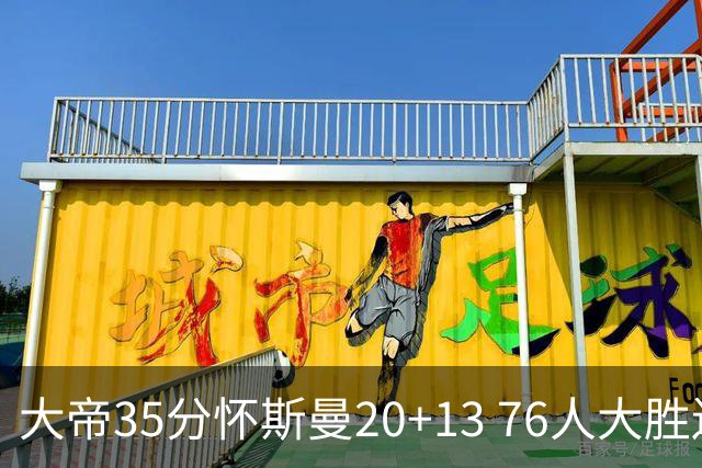 大帝35分怀斯曼20+13 76人大胜送活塞22连败