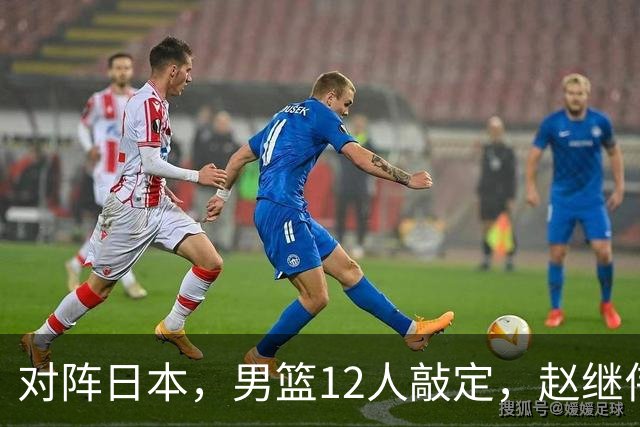 对阵日本，男篮12人敲定，赵继伟领衔，2人留洋，8人离队