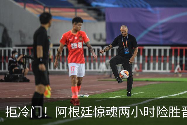 拒冷门！阿根廷惊魂两小时险胜晋级 这么踢保送签也不稳