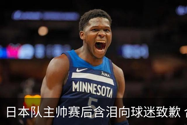 日本队主帅赛后含泪向球迷致歉 合同到期是否续约仍未定