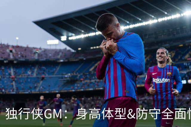 独行侠GM：身高体型&防守全面性是选择球员的首要目标