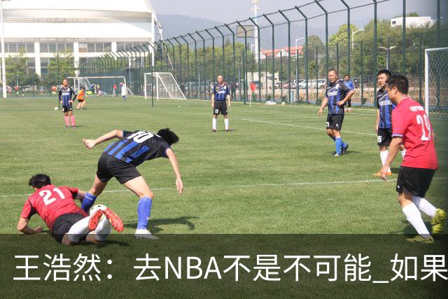 王浩然：去NBA不是不可能 如果有一天我有机会 我也会去争取