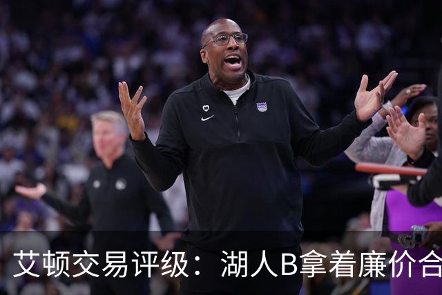 艾顿交易评级：湖人B拿着廉价合同换优质资产 奇才B阵容补强