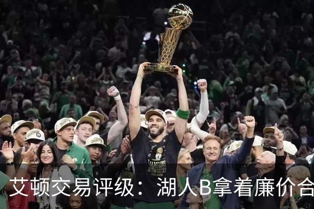 艾顿交易评级：湖人B拿着廉价合同换优质资产 奇才B阵容补强