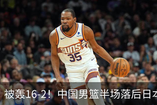 被轰16-2！中国男篮半场落后日本10分：贺希宁10分 杨瀚森5分2犯规