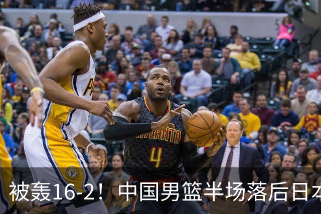 被轰16-2！中国男篮半场落后日本10分：贺希宁10分 杨瀚森5分2犯规
