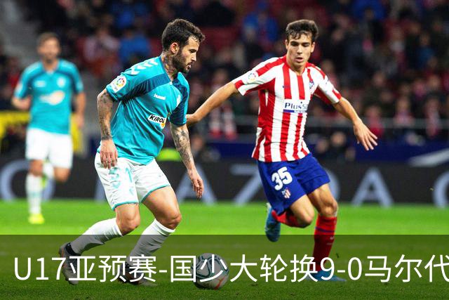 U17亚预赛-国少大轮换9-0马尔代夫 国少3连胜末轮将战韩国
